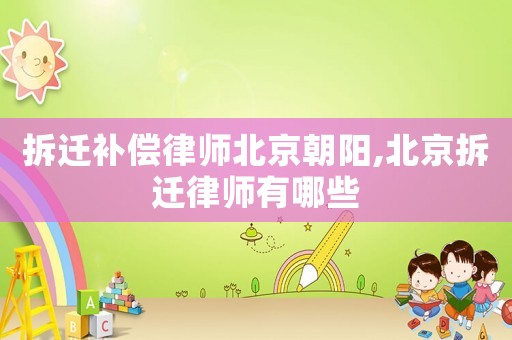 拆遷補(bǔ)償律師北京朝陽(yáng),北京拆遷律師有哪些