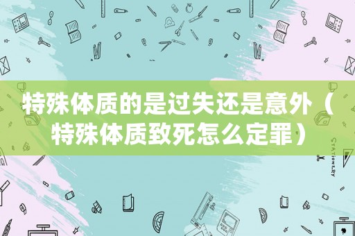 特殊體質(zhì)的是過失還是意外（特殊體質(zhì)致死怎么定罪）