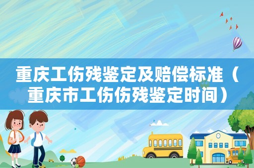 重慶工傷殘鑒定及賠償標(biāo)準(zhǔn)（重慶市工傷傷殘鑒定時(shí)間）
