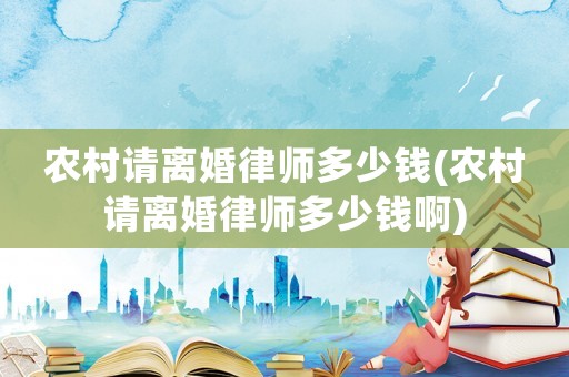 農(nóng)村請(qǐng)離婚律師多少錢(qián)(農(nóng)村請(qǐng)離婚律師多少錢(qián)啊)