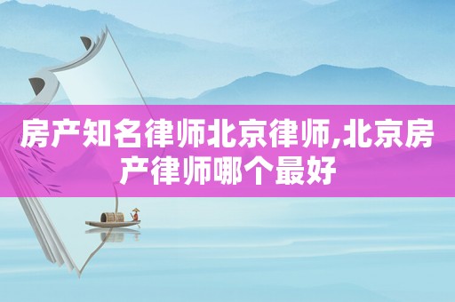 房產(chǎn)知名律師北京律師,北京房產(chǎn)律師哪個(gè)最好