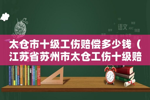 太倉(cāng)市十級(jí)工傷賠償多少錢（江蘇省蘇州市太倉(cāng)工傷十級(jí)賠多少）