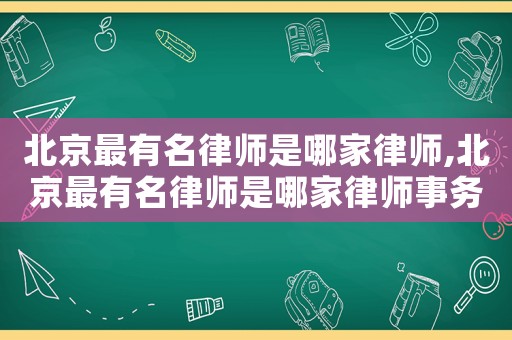 北京最有名律師是哪家律師,北京最有名律師是哪家律師事務(wù)所