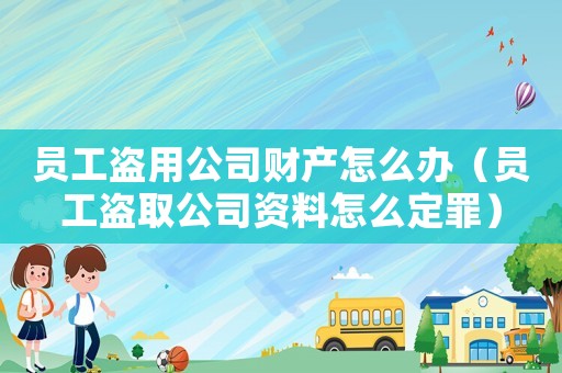 員工盜用公司財產(chǎn)怎么辦（員工盜取公司資料怎么定罪）
