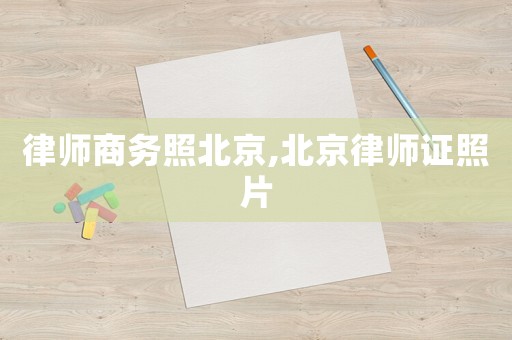 律師商務(wù)照北京,北京律師證照片