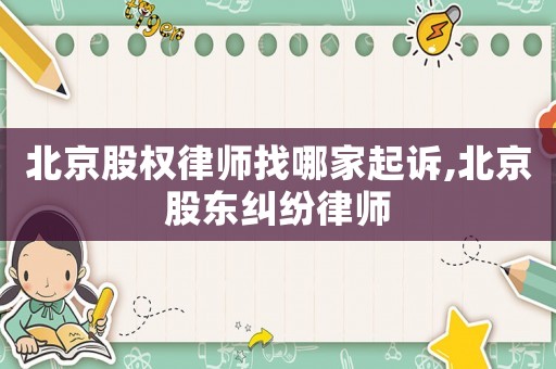 北京股權(quán)律師找哪家起訴,北京股東糾紛律師