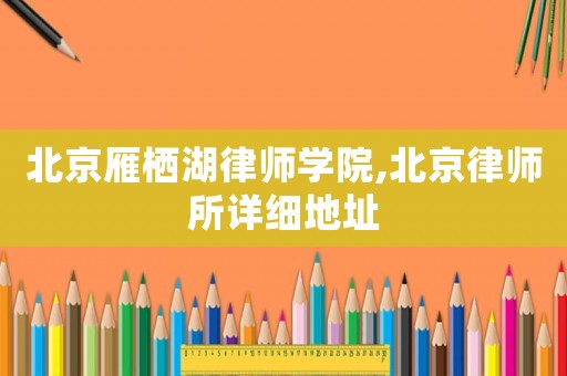 北京雁棲湖律師學(xué)院,北京律師所詳細(xì)地址