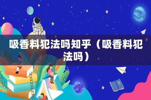 吸香料犯法嗎知乎（吸香料犯法嗎）