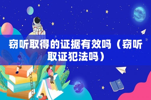 竊聽(tīng)取得的證據(jù)有效嗎（竊聽(tīng)取證犯法嗎）