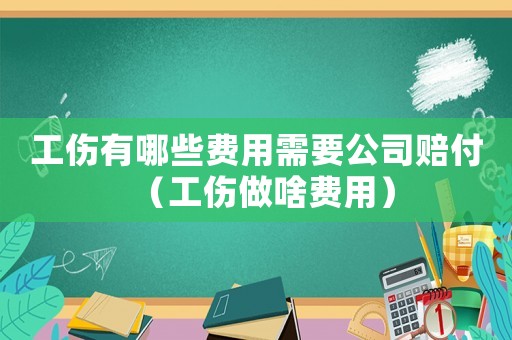 工傷有哪些費(fèi)用需要公司賠付（工傷做啥費(fèi)用）