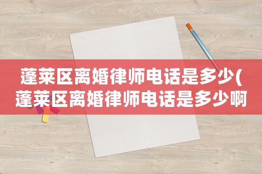 蓬萊區(qū)離婚律師電話是多少(蓬萊區(qū)離婚律師電話是多少啊)