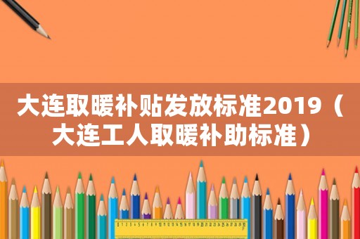 大連取暖補貼發(fā)放標準2019（大連工人取暖補助標準）