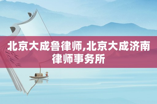 北京大成魯律師,北京大成濟(jì)南律師事務(wù)所