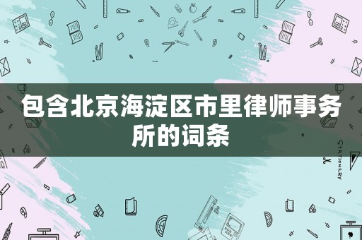 包含北京海淀區(qū)市里律師事務(wù)所的詞條