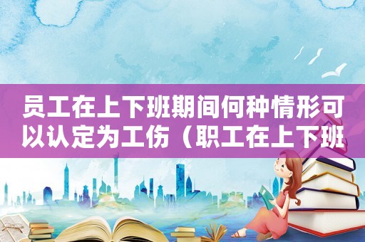 員工在上下班期間何種情形可以認(rèn)定為工傷（職工在上下班途中不得認(rèn)定工傷定義）