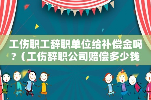 工傷職工辭職單位給補(bǔ)償金嗎?（工傷辭職公司賠償多少錢(qián)）