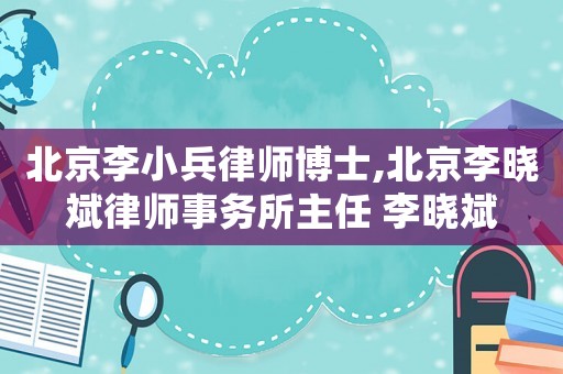 北京李小兵律師博士,北京李曉斌律師事務(wù)所主任 李曉斌