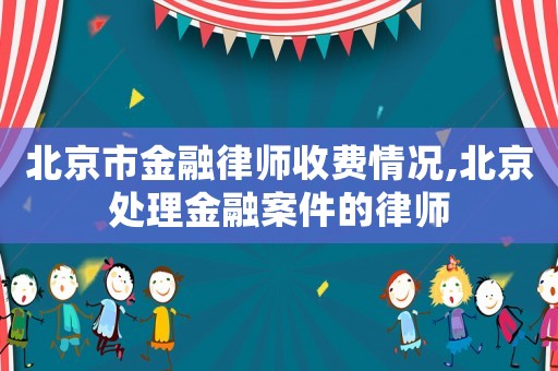 北京市金融律師收費(fèi)情況,北京處理金融案件的律師