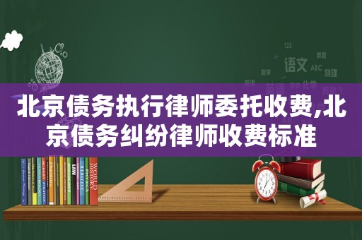 北京債務(wù)執(zhí)行律師委托收費(fèi),北京債務(wù)糾紛律師收費(fèi)標(biāo)準(zhǔn)