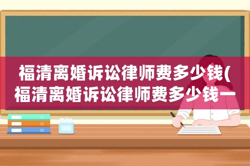 福清離婚訴訟律師費(fèi)多少錢(福清離婚訴訟律師費(fèi)多少錢一次)