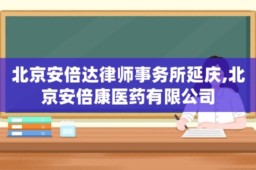 北京安倍達(dá)律師事務(wù)所延慶,北京安倍康醫(yī)藥有限公司
