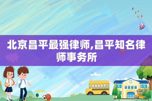 北京昌平最強(qiáng)律師,昌平知名律師事務(wù)所