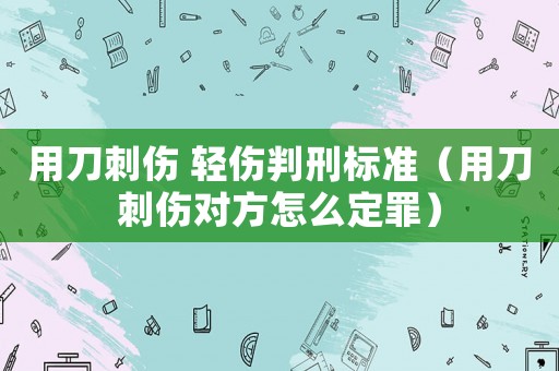 用刀刺傷 輕傷判刑標(biāo)準(zhǔn)（用刀刺傷對(duì)方怎么定罪）