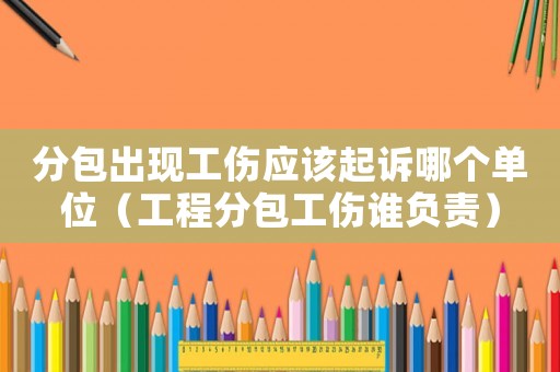 分包出現(xiàn)工傷應該起訴哪個單位（工程分包工傷誰負責）