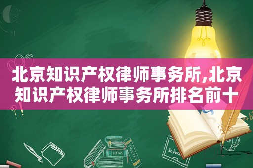 北京知識產權律師事務所,北京知識產權律師事務所排名前十名