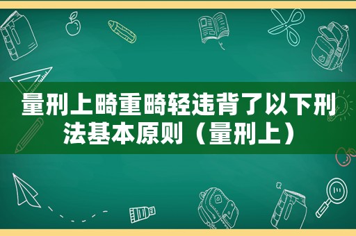 量刑上畸重畸輕違背了以下刑法基本原則（量刑上）