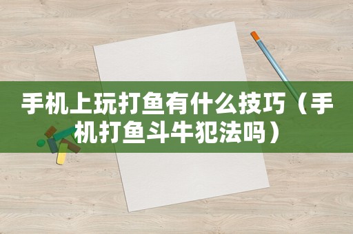 手機上玩打魚有什么技巧（手機打魚斗牛犯法嗎）