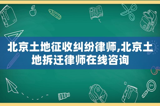 北京土地征收糾紛律師,北京土地拆遷律師在線咨詢