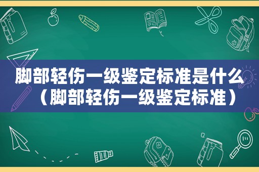 腳部輕傷一級鑒定標(biāo)準(zhǔn)是什么（腳部輕傷一級鑒定標(biāo)準(zhǔn)）