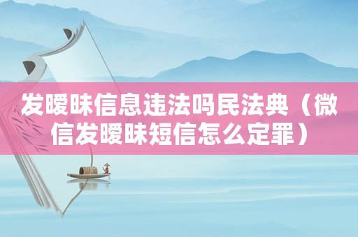 發(fā)曖昧信息違法嗎民法典（微信發(fā)曖昧短信怎么定罪）