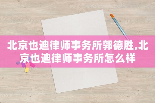 北京也迪律師事務(wù)所郭德勝,北京也迪律師事務(wù)所怎么樣