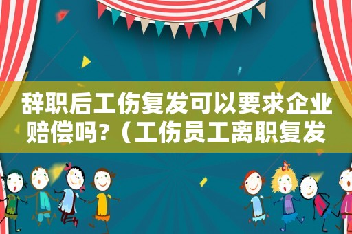 辭職后工傷復(fù)發(fā)可以要求企業(yè)賠償嗎?（工傷員工離職復(fù)發(fā)）