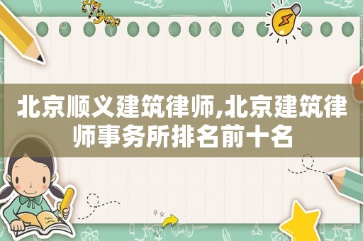 北京順義建筑律師,北京建筑律師事務(wù)所排名前十名