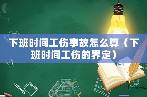 下班時間工傷事故怎么算（下班時間工傷的界定）