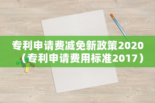 專利申請(qǐng)費(fèi)減免新政策2020（專利申請(qǐng)費(fèi)用標(biāo)準(zhǔn)2017）