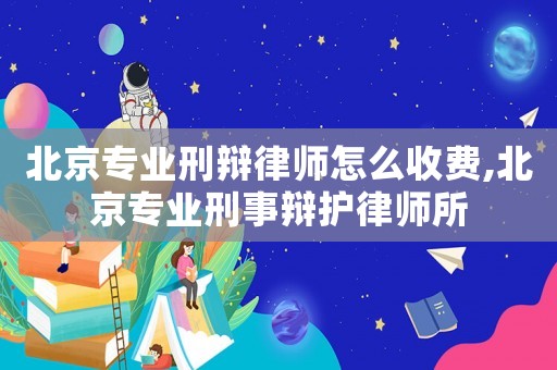 北京專業(yè)刑辯律師怎么收費,北京專業(yè)刑事辯護律師所