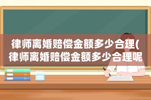 律師離婚賠償金額多少合理(律師離婚賠償金額多少合理呢)