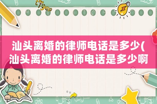 汕頭離婚的律師電話是多少(汕頭離婚的律師電話是多少啊)