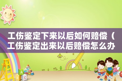 工傷鑒定下來(lái)以后如何賠償（工傷鑒定出來(lái)以后賠償怎么辦）