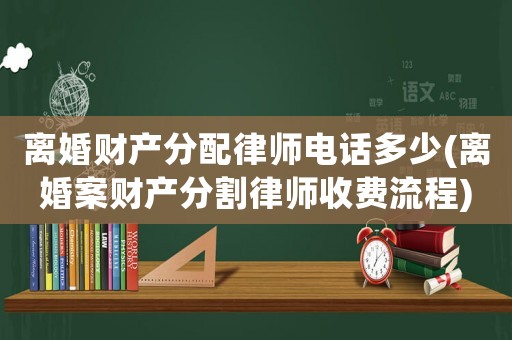 離婚財產(chǎn)分配律師電話多少(離婚案財產(chǎn)分割律師收費流程)