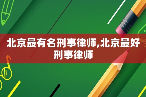 北京最有名刑事律師,北京最好刑事律師
