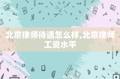 北京律師待遇怎么樣,北京律師工資水平