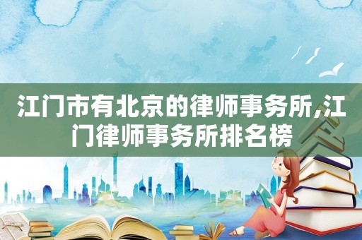 江門(mén)市有北京的律師事務(wù)所,江門(mén)律師事務(wù)所排名榜