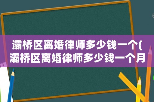 灞橋區(qū)離婚律師多少錢一個(灞橋區(qū)離婚律師多少錢一個月)