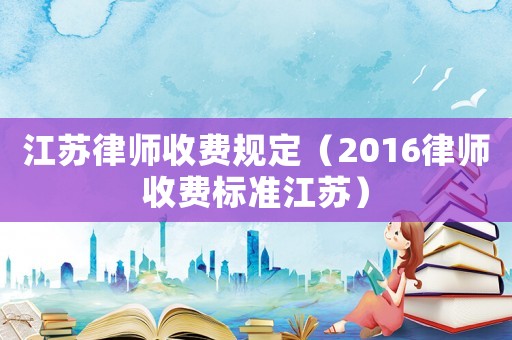江蘇律師收費(fèi)規(guī)定（2016律師收費(fèi)標(biāo)準(zhǔn)江蘇）
