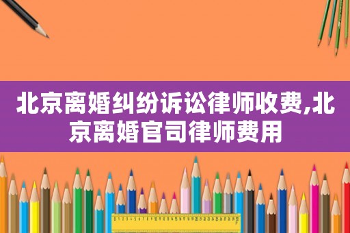 北京離婚糾紛訴訟律師收費(fèi),北京離婚官司律師費(fèi)用